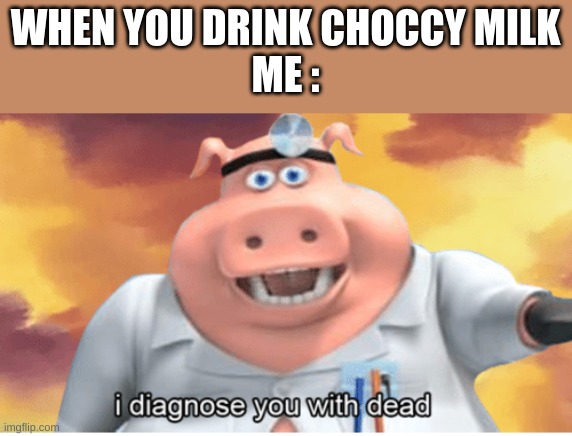 I diagnose you with dead | WHEN YOU DRINK CHOCCY MILK
ME : | image tagged in i diagnose you with dead | made w/ Imgflip meme maker