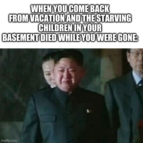 I hate when that happens | WHEN YOU COME BACK FROM VACATION AND THE STARVING CHILDREN IN YOUR BASEMENT DIED WHILE YOU WERE GONE: | image tagged in memes,kim jong un sad | made w/ Imgflip meme maker