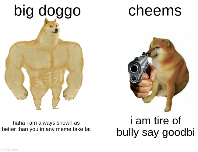 Buff Doge vs. Cheems | big doggo; cheems; haha i am always shown as better than you in any meme take tat; i am tire of bully say goodbi | image tagged in memes,buff doge vs cheems | made w/ Imgflip meme maker