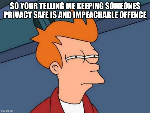 ??huh?? | SO YOUR TELLING ME KEEPING SOMEONES PRIVACY SAFE IS AND IMPEACHABLE OFFENCE | image tagged in memes,futurama fry | made w/ Imgflip meme maker