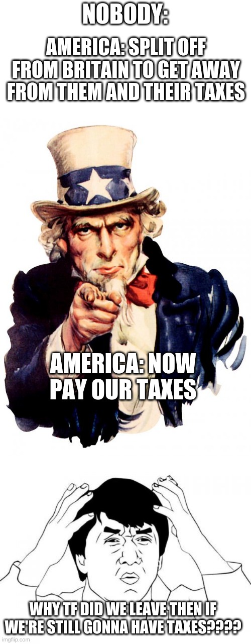 Good Question | NOBODY:; AMERICA: SPLIT OFF FROM BRITAIN TO GET AWAY FROM THEM AND THEIR TAXES; AMERICA: NOW PAY OUR TAXES; WHY TF DID WE LEAVE THEN IF WE'RE STILL GONNA HAVE TAXES???? | image tagged in memes,uncle sam,jackie chan wtf,good question | made w/ Imgflip meme maker