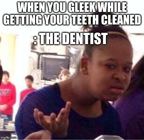 Wut? | WHEN YOU GLEEK WHILE GETTING YOUR TEETH CLEANED; : THE DENTIST | image tagged in wut | made w/ Imgflip meme maker