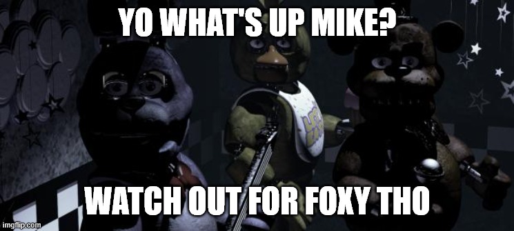 Five nights at Freddy's |  YO WHAT'S UP MIKE? WATCH OUT FOR FOXY THO | image tagged in five nights at freddy's | made w/ Imgflip meme maker