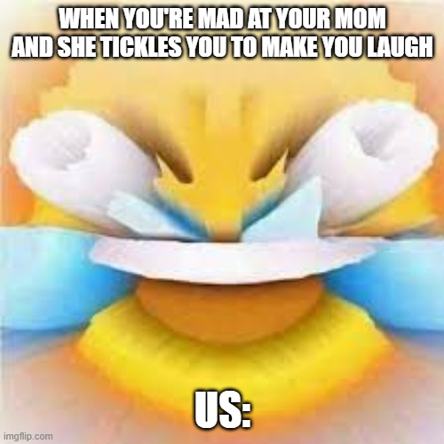 Laughing crying emoji with open eyes  | WHEN YOU'RE MAD AT YOUR MOM AND SHE TICKLES YOU TO MAKE YOU LAUGH; US: | image tagged in laughing crying emoji with open eyes | made w/ Imgflip meme maker