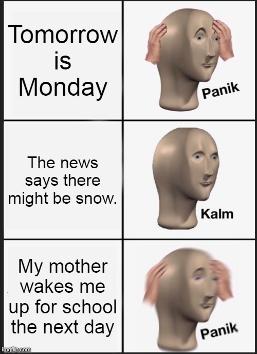 Panik Kalm Panik | Tomorrow is Monday; The news says there might be snow. My mother wakes me up for school the next day | image tagged in memes,panik kalm panik | made w/ Imgflip meme maker