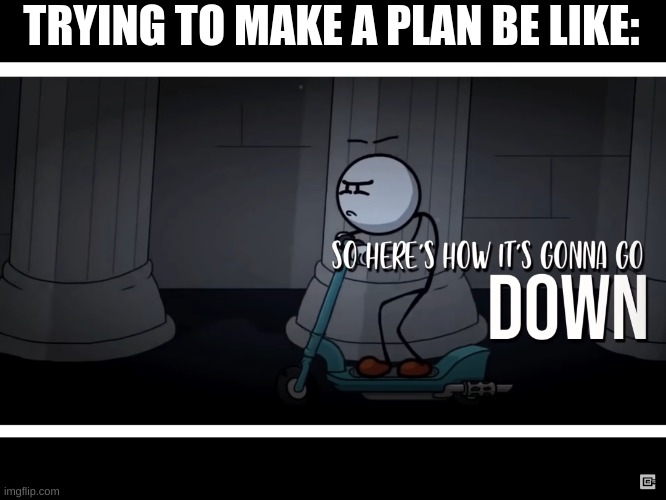 Be like 2 |  TRYING TO MAKE A PLAN BE LIKE: | image tagged in so here s how it s gonna go down,cg5,henry stickmin | made w/ Imgflip meme maker