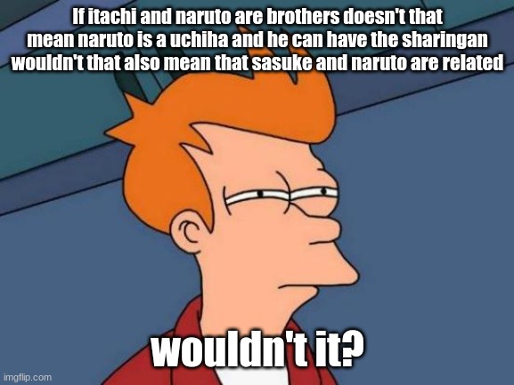 say what? | If itachi and naruto are brothers doesn't that mean naruto is a uchiha and he can have the sharingan wouldn't that also mean that sasuke and naruto are related; wouldn't it? | image tagged in memes,futurama fry,conspiracy theory,naruto,itachi,sasuke | made w/ Imgflip meme maker