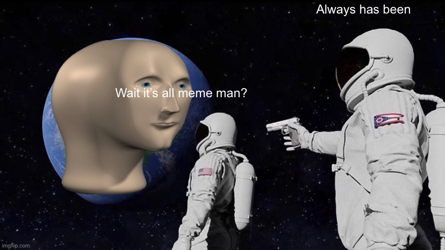 Y e s | Always has been; Wait it’s all meme man? | image tagged in memes,always has been | made w/ Imgflip meme maker