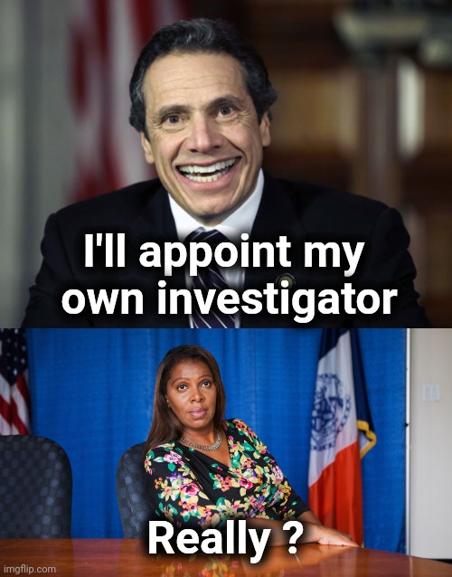I think we're going to need another arrogant rich man for Governor , New York | I'll appoint my 
own investigator Really ? | image tagged in andrew cuomo,letitia james,arrogant rich man,politicians suck,but why why would you do that | made w/ Imgflip meme maker