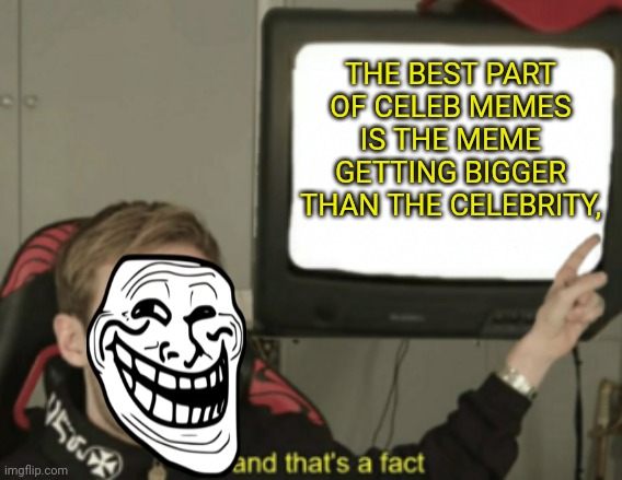 and that's a fact | THE BEST PART OF CELEB MEMES IS THE MEME GETTING BIGGER THAN THE CELEBRITY, | image tagged in and that's a fact | made w/ Imgflip meme maker