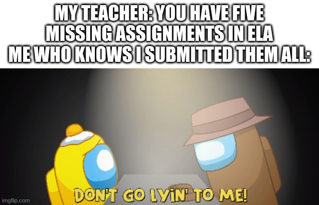teachers be like | MY TEACHER: YOU HAVE FIVE MISSING ASSIGNMENTS IN ELA
ME WHO KNOWS I SUBMITTED THEM ALL: | image tagged in dont go lying to me | made w/ Imgflip meme maker