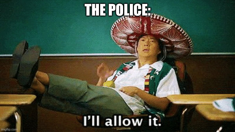 Ill allow it | THE POLICE: | image tagged in ill allow it | made w/ Imgflip meme maker