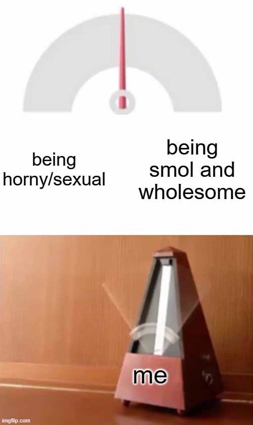 Metronome | being smol and wholesome; being horny/sexual; me | image tagged in metronome | made w/ Imgflip meme maker