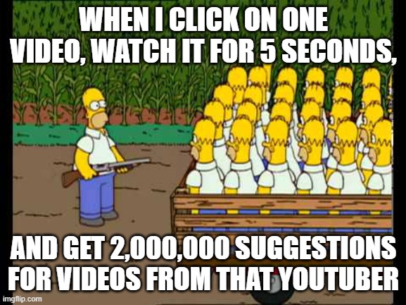 The Pain | WHEN I CLICK ON ONE VIDEO, WATCH IT FOR 5 SECONDS, AND GET 2,000,000 SUGGESTIONS FOR VIDEOS FROM THAT YOUTUBER | image tagged in memes,homer simpson,youtube | made w/ Imgflip meme maker