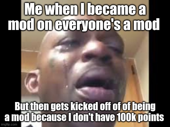 Crying dude | Me when I became a mod on everyone's a mod; But then gets kicked off of of being a mod because I don't have 100k points | image tagged in crying dude | made w/ Imgflip meme maker