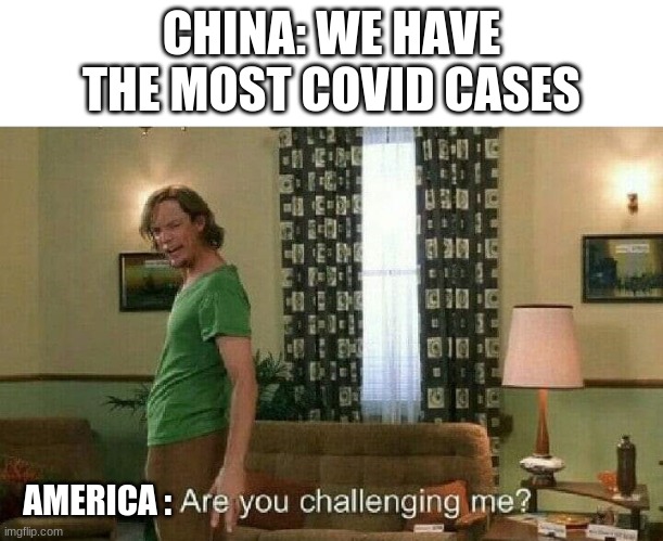Are you challenging me? | CHINA: WE HAVE THE MOST COVID CASES; AMERICA : | image tagged in are you challenging me | made w/ Imgflip meme maker