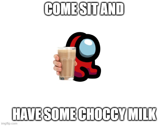 Have some sweet Choccy Milk | COME SIT AND; HAVE SOME CHOCCY MILK | image tagged in blank white template | made w/ Imgflip meme maker