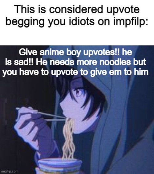 Baka's..... You don't know what upvote begging really is so imma show you. (I put it in repost bc I have no more "fun" submissio | This is considered upvote begging you idiots on impfilp:; Give anime boy upvotes!! he is sad!! He needs more noodles but you have to upvote to give em to him | image tagged in upvote begging,memes,why are you reading this,noodles | made w/ Imgflip meme maker
