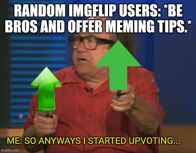 Memers being bros | RANDOM IMGFLIP USERS: *BE BROS AND OFFER MEMING TIPS.* ME: SO ANYWAYS I STARTED UPVOTING... | image tagged in so anyways i started blasting no words | made w/ Imgflip meme maker