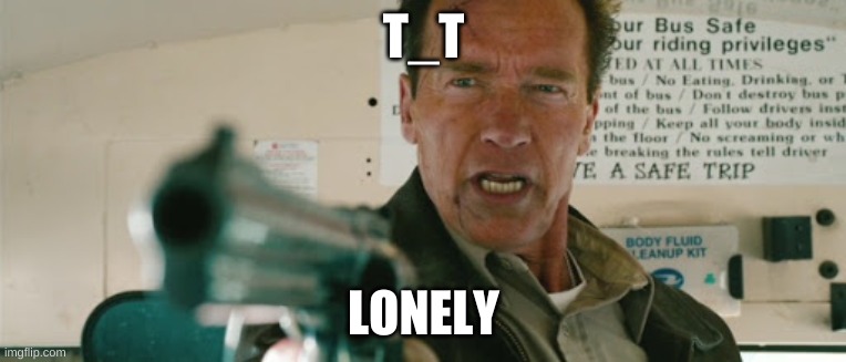 I am the Sheriff | T_T; LONELY | image tagged in i am the sheriff | made w/ Imgflip meme maker