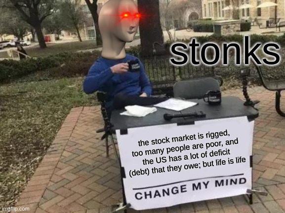 stonks bruh stonks |  stonks; the stock market is rigged, too many people are poor, and the US has a lot of deficit (debt) that they owe; but life is life | image tagged in memes,change my mind | made w/ Imgflip meme maker
