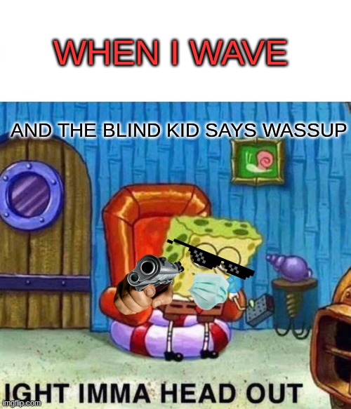 Spongebob Ight Imma Head Out Meme | WHEN I WAVE; AND THE BLIND KID SAYS WASSUP | image tagged in memes,spongebob ight imma head out | made w/ Imgflip meme maker