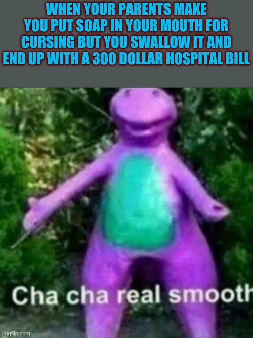 Yummy soap... |  WHEN YOUR PARENTS MAKE YOU PUT SOAP IN YOUR MOUTH FOR CURSING BUT YOU SWALLOW IT AND END UP WITH A 300 DOLLAR HOSPITAL BILL | image tagged in cha cha real smooth,memes,funny memes,dank memes,funny,fun | made w/ Imgflip meme maker