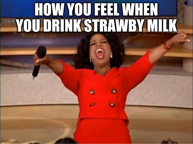 Oprah You Get A Meme | HOW YOU FEEL WHEN YOU DRINK STRAWBY MILK | image tagged in memes,oprah you get a | made w/ Imgflip meme maker