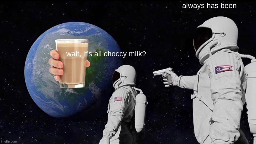 the state of imgflip | always has been; wait, it's all choccy milk? | image tagged in memes,always has been,choccy milk | made w/ Imgflip meme maker