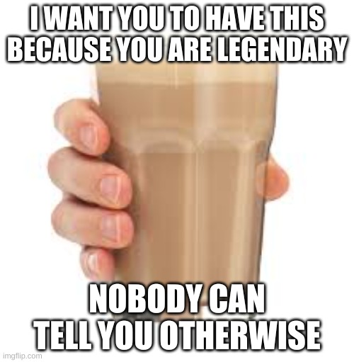 have some choccy milk |  I WANT YOU TO HAVE THIS BECAUSE YOU ARE LEGENDARY; NOBODY CAN TELL YOU OTHERWISE | image tagged in choccy milk,have some choccy milk | made w/ Imgflip meme maker
