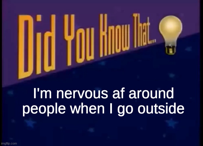 Stupid fact ya'll didn't need to know: | I'm nervous af around people when I go outside | image tagged in did you know that | made w/ Imgflip meme maker