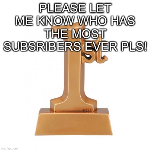 1st Place Award |  PLEASE LET ME KNOW WHO HAS THE MOST SUBSRIBERS EVER PLS! | image tagged in 1st place award | made w/ Imgflip meme maker