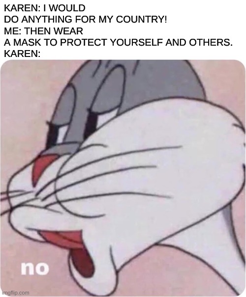 So patriotic | KAREN: I WOULD DO ANYTHING FOR MY COUNTRY!
ME: THEN WEAR A MASK TO PROTECT YOURSELF AND OTHERS.
KAREN: | image tagged in bugs bunny no,karen,mask | made w/ Imgflip meme maker
