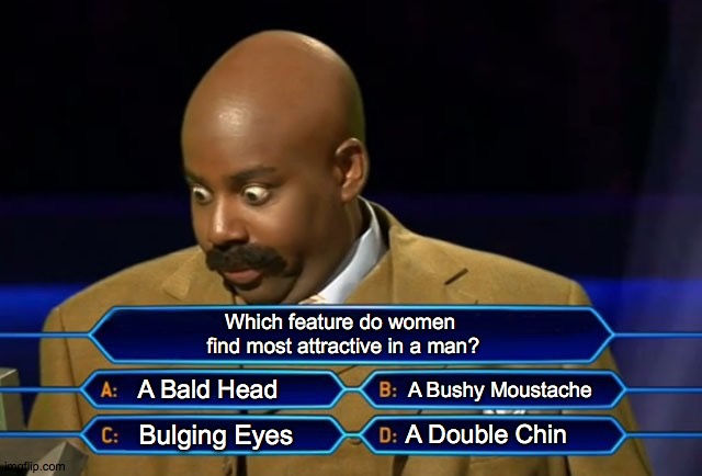 Who wants to be a millionaire? | Which feature do women 
find most attractive in a man? A Bald Head; A Bushy Moustache; Bulging Eyes; A Double Chin | image tagged in who wants to be a millionaire | made w/ Imgflip meme maker
