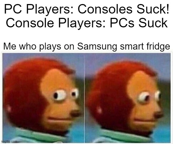 Monkey Puppet Meme | PC Players: Consoles Suck!
Console Players: PCs Suck; Me who plays on Samsung smart fridge | image tagged in memes,monkey puppet | made w/ Imgflip meme maker