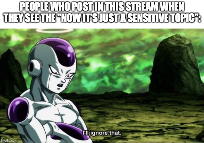 Frieza Dragon ball super "I'll ignore that" | PEOPLE WHO POST IN THIS STREAM WHEN THEY SEE THE "NOW IT'S JUST A SENSITIVE TOPIC": | image tagged in frieza dragon ball super i'll ignore that | made w/ Imgflip meme maker