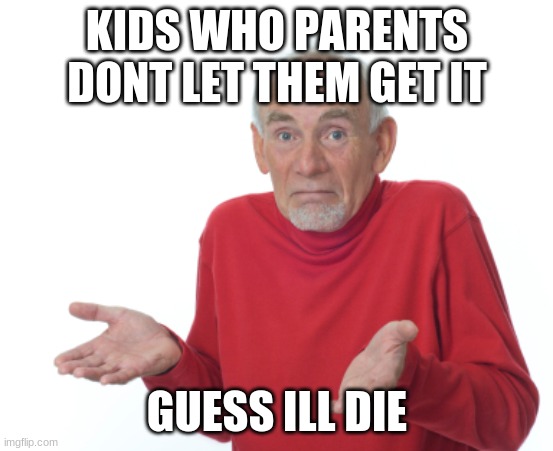 Guess I'll die  | KIDS WHO PARENTS DONT LET THEM GET IT GUESS ILL DIE | image tagged in guess i'll die | made w/ Imgflip meme maker