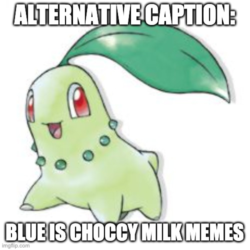 Chikorita | ALTERNATIVE CAPTION: BLUE IS CHOCCY MILK MEMES | image tagged in chikorita | made w/ Imgflip meme maker