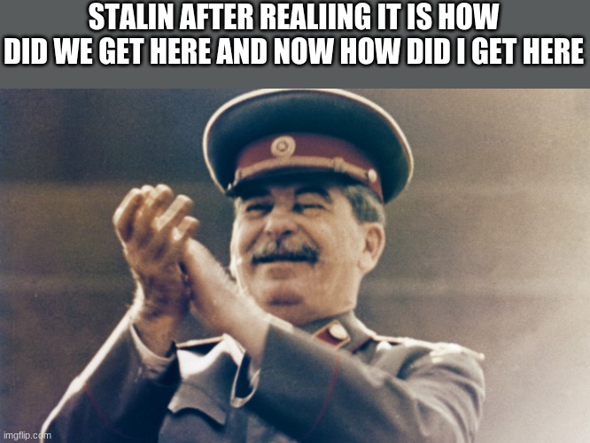 Stalin Approves | STALIN AFTER REALIING IT IS HOW DID WE GET HERE AND NOW HOW DID I GET HERE | image tagged in stalin approves | made w/ Imgflip meme maker