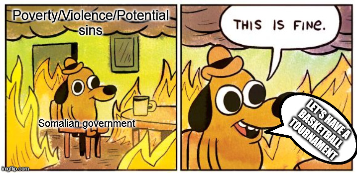 This Is Fine | Poverty/Violence/Potential sins; Somalian government; LET'S HAVE A 
BASKETBALL 
TOURNAMENT | image tagged in memes,this is fine | made w/ Imgflip meme maker