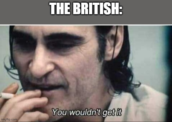 You wouldn't get it | THE BRITISH: | image tagged in you wouldn't get it | made w/ Imgflip meme maker