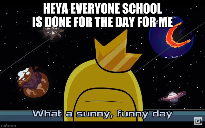 Sunny day | HEYA EVERYONE SCHOOL IS DONE FOR THE DAY FOR ME | image tagged in sunny day | made w/ Imgflip meme maker