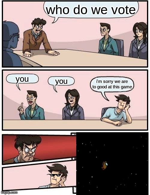 Boardroom Meeting Suggestion | who do we vote; you; you; i'm sorry we are to good at this game | image tagged in memes,boardroom meeting suggestion | made w/ Imgflip meme maker