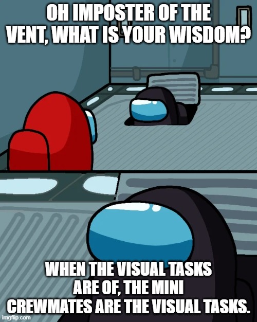 impostor of the vent | OH IMPOSTER OF THE VENT, WHAT IS YOUR WISDOM? WHEN THE VISUAL TASKS ARE OF, THE MINI CREWMATES ARE THE VISUAL TASKS. | image tagged in impostor of the vent | made w/ Imgflip meme maker