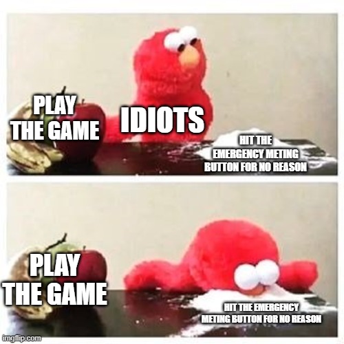 idiots playing among us | PLAY THE GAME; IDIOTS; HIT THE EMERGENCY METING BUTTON FOR NO REASON; PLAY THE GAME; HIT THE EMERGENCY METING BUTTON FOR NO REASON | image tagged in elmo cocaine | made w/ Imgflip meme maker