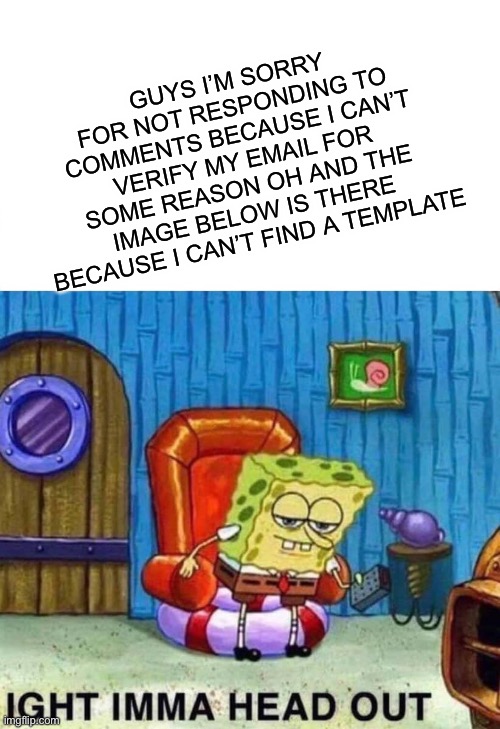 But I can read them tho (: | GUYS I’M SORRY FOR NOT RESPONDING TO COMMENTS BECAUSE I CAN’T VERIFY MY EMAIL FOR SOME REASON OH AND THE IMAGE BELOW IS THERE BECAUSE I CAN’T FIND A TEMPLATE | image tagged in memes,spongebob ight imma head out | made w/ Imgflip meme maker