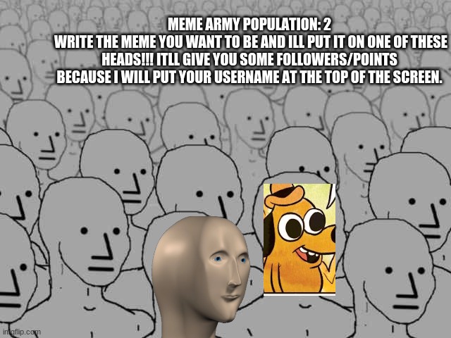 ORIGINALLY BY ME, ColtonTheIdiot | MEME ARMY POPULATION: 2
 WRITE THE MEME YOU WANT TO BE AND ILL PUT IT ON ONE OF THESE HEADS!!! ITLL GIVE YOU SOME FOLLOWERS/POINTS BECAUSE I WILL PUT YOUR USERNAME AT THE TOP OF THE SCREEN. | image tagged in npc crowd | made w/ Imgflip meme maker