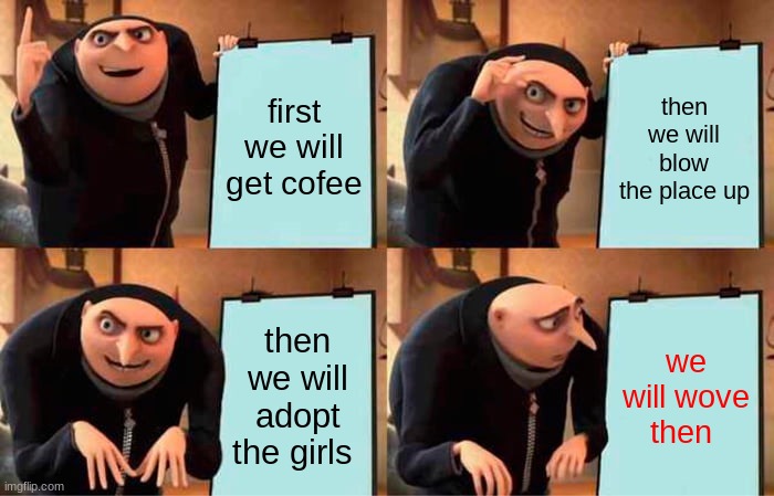 Gru's Plan Meme | first we will get cofee; then we will blow the place up; then we will adopt the girls; we will wove then | image tagged in memes,gru's plan | made w/ Imgflip meme maker