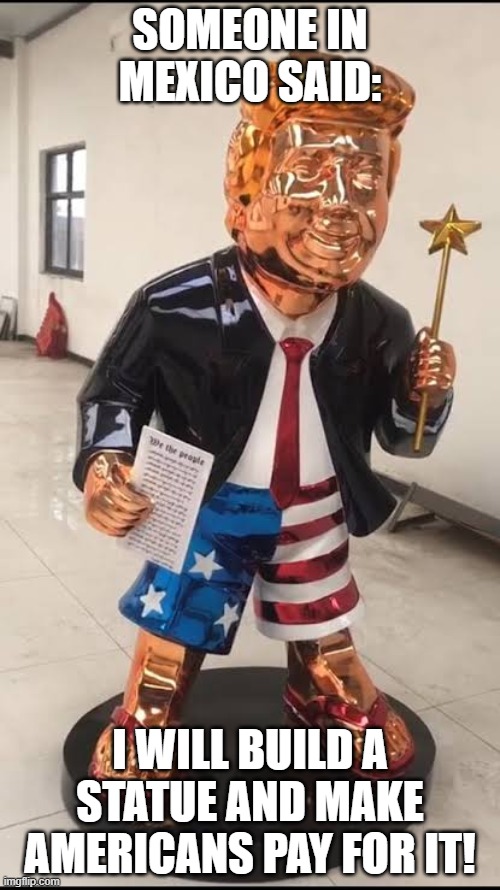 Do Christians carry magic wands? | SOMEONE IN MEXICO SAID:; I WILL BUILD A STATUE AND MAKE AMERICANS PAY FOR IT! | image tagged in golden trump statue,mexico wall,opposite day,christian,pagan,american idol | made w/ Imgflip meme maker