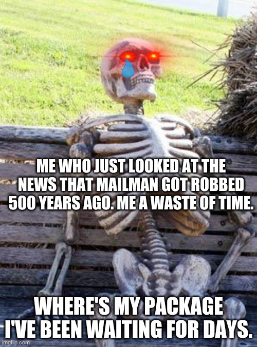 Waiting Skeleton | ME WHO JUST LOOKED AT THE NEWS THAT MAILMAN GOT ROBBED 500 YEARS AGO. ME A WASTE OF TIME. WHERE'S MY PACKAGE I'VE BEEN WAITING FOR DAYS. | image tagged in memes,waiting skeleton | made w/ Imgflip meme maker